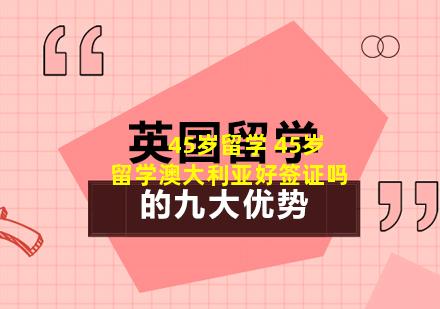 45岁留学 45岁留学澳大利亚好签证吗